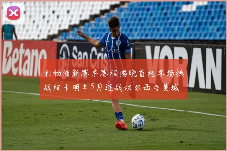 利物浦新赛季赛程揭晓首轮客场挑战纽卡明年5月连战切尔西与曼城