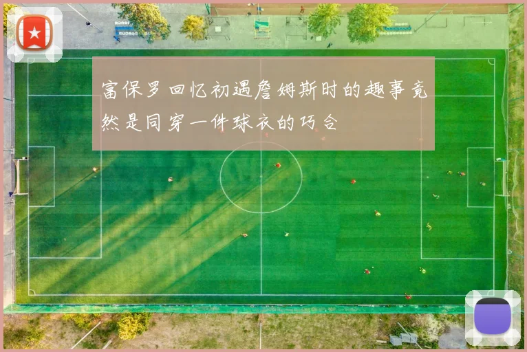 富保罗回忆初遇詹姆斯时的趣事竟然是同穿一件球衣的巧合