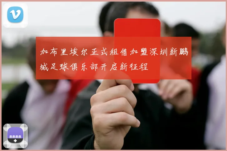 加布里埃尔正式租借加盟深圳新鹏城足球俱乐部开启新征程