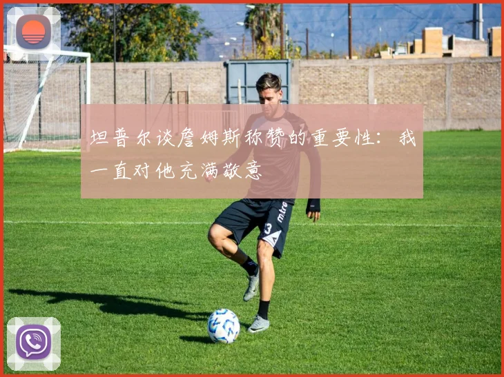 坦普尔谈詹姆斯称赞的重要性：我一直对他充满敬意