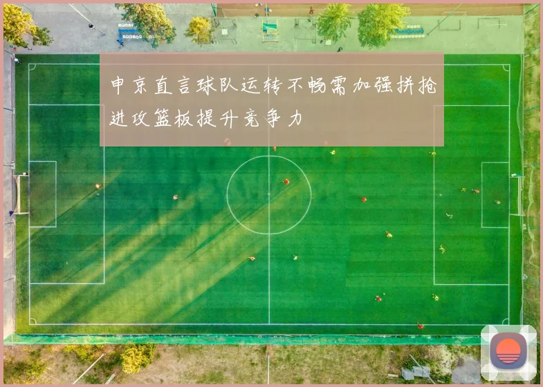 申京直言球队运转不畅需加强拼抢进攻篮板提升竞争力