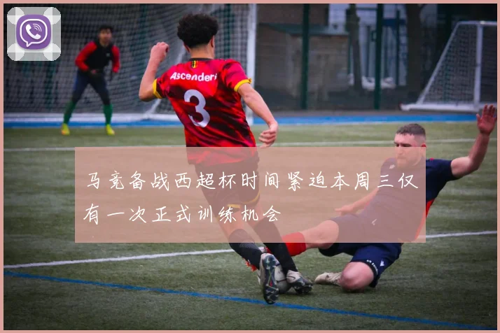 马竞备战西超杯时间紧迫本周三仅有一次正式训练机会