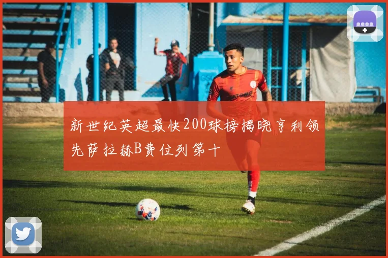 新世纪英超最快200球榜揭晓亨利领先萨拉赫B费位列第十