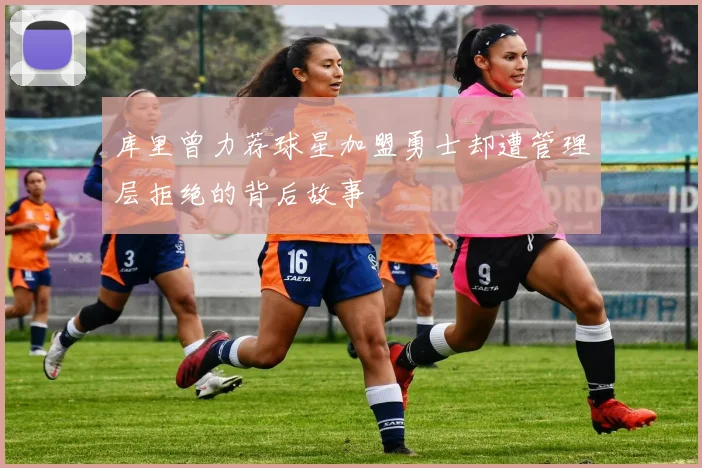 库里曾力荐球星加盟勇士却遭管理层拒绝的背后故事