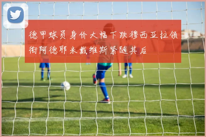 德甲球员身价大幅下跌穆西亚拉领衔阿德耶米戴维斯紧随其后