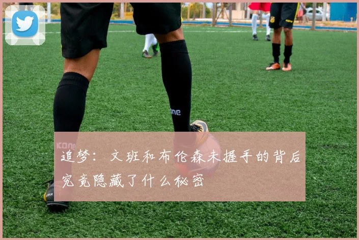 追梦：文班和布伦森未握手的背后究竟隐藏了什么秘密
