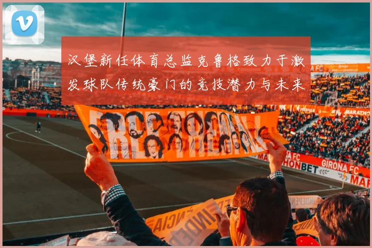 汉堡新任体育总监克鲁格致力于激发球队传统豪门的竞技潜力与未来发展
