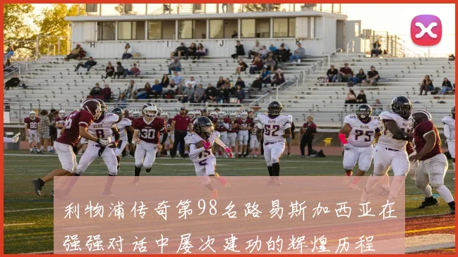 利物浦传奇第98名路易斯加西亚在强强对话中屡次建功的辉煌历程
