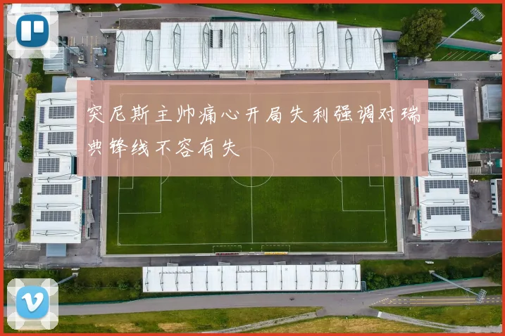 突尼斯主帅痛心开局失利强调对瑞典锋线不容有失