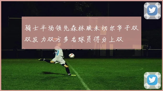 骑士半场领先森林狼米切尔华子双双发力双方多名球员得分上双