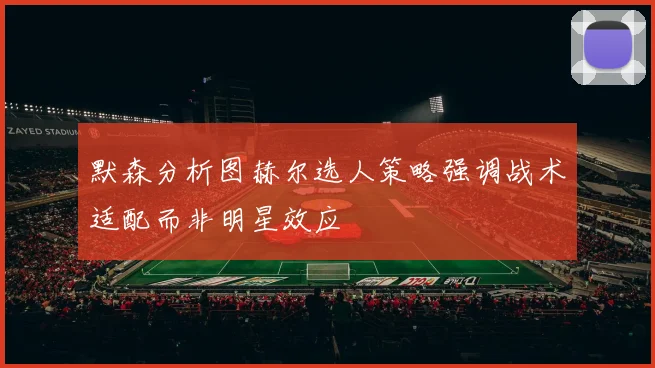 默森分析图赫尔选人策略强调战术适配而非明星效应