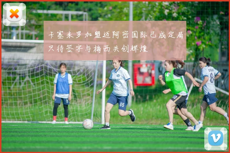 卡塞米罗加盟迈阿密国际已成定局只待签字与梅西共创辉煌