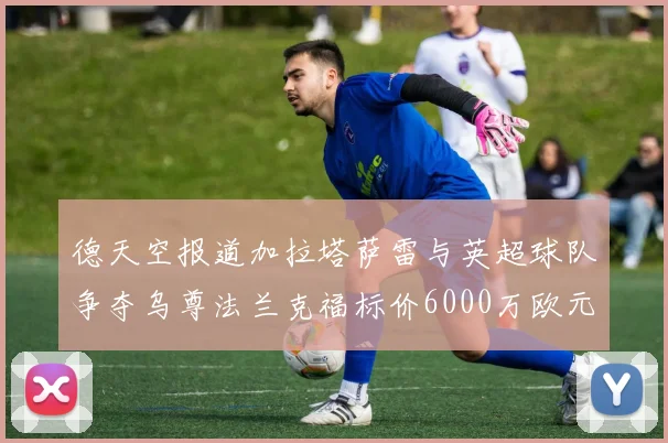德天空报道加拉塔萨雷与英超球队争夺乌尊法兰克福标价6000万欧元