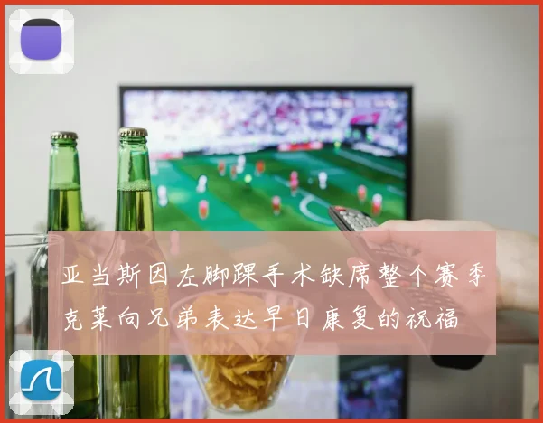 亚当斯因左脚踝手术缺席整个赛季克莱向兄弟表达早日康复的祝福
