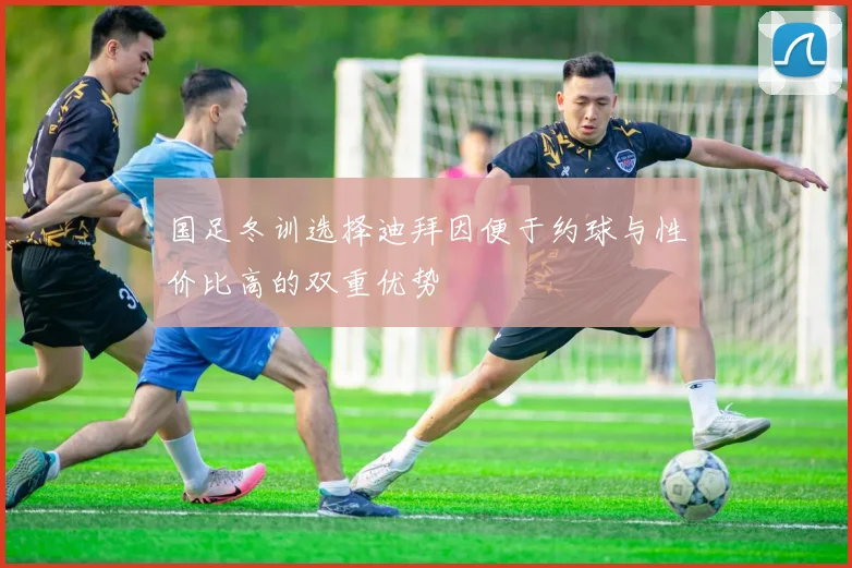 国足冬训选择迪拜因便于约球与性价比高的双重优势
