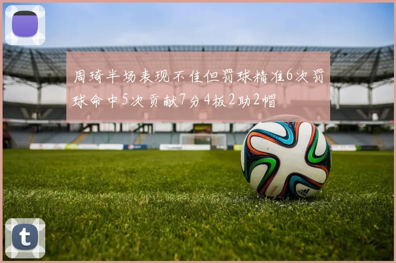 周琦半场表现不佳但罚球精准6次罚球命中5次贡献7分4板2助2帽