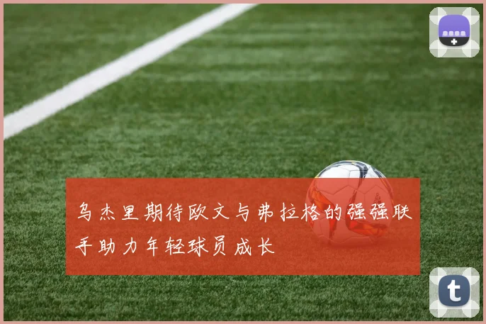 乌杰里期待欧文与弗拉格的强强联手助力年轻球员成长