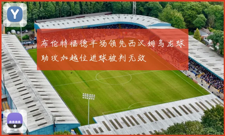 布伦特福德半场领先西汉姆乌龙球助攻加越位进球被判无效