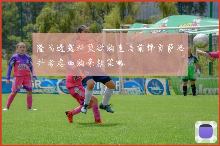 隆戈透露科莫欲购皇马前锋贡萨洛并考虑回购条款策略