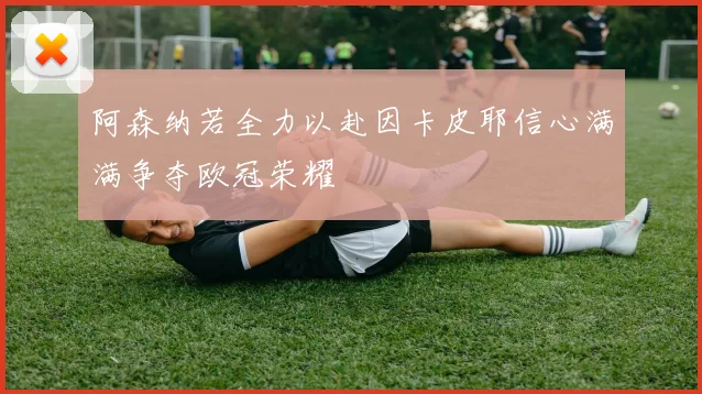 阿森纳若全力以赴因卡皮耶信心满满争夺欧冠荣耀