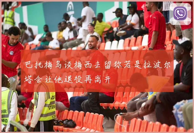 巴托梅乌谈梅西去留称若是拉波尔塔会让他退役再离开