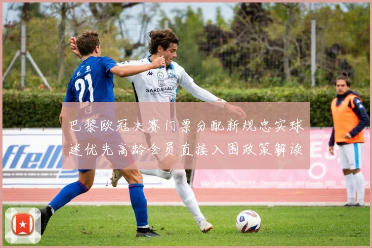 巴黎欧冠决赛门票分配新规忠实球迷优先高龄会员直接入围政策解读