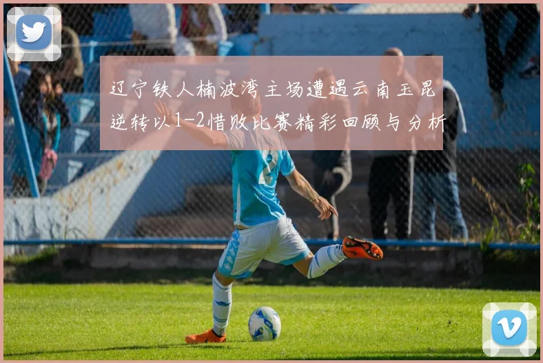 辽宁铁人楠波湾主场遭遇云南玉昆逆转以1-2惜败比赛精彩回顾与分析