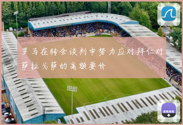 罗马在转会谈判中努力应对拜仁对萨拉戈萨的高额要价
