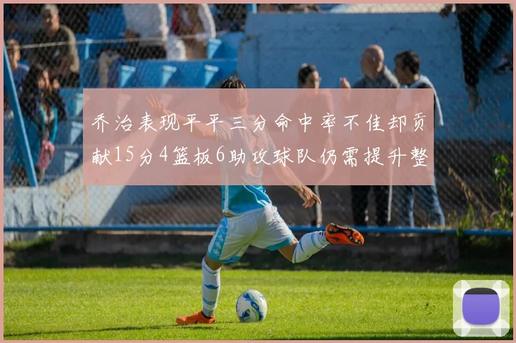 乔治表现平平三分命中率不佳却贡献15分4篮板6助攻球队仍需提升整体状态