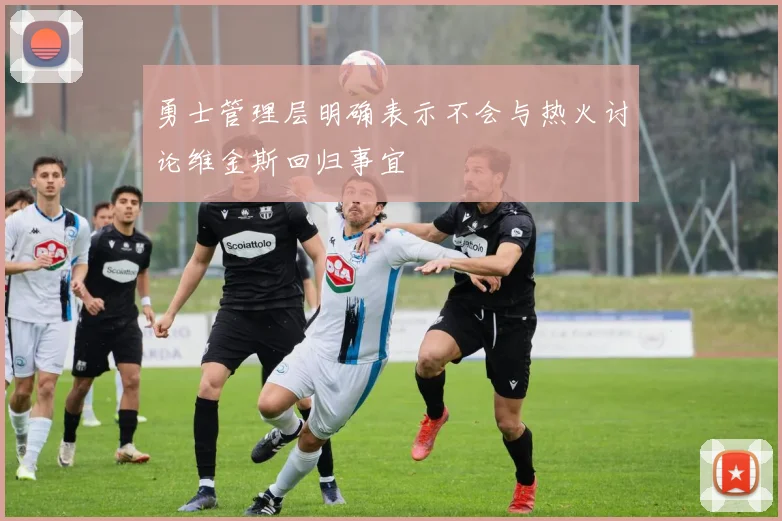 勇士管理层明确表示不会与热火讨论维金斯回归事宜