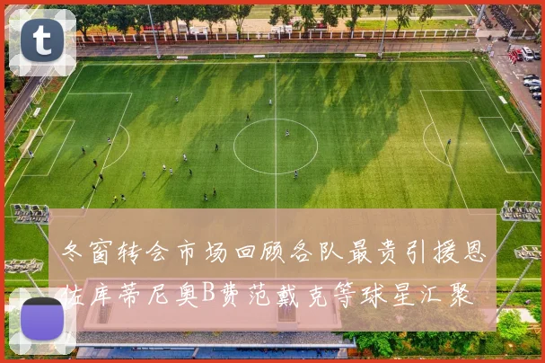 冬窗转会市场回顾各队最贵引援恩佐库蒂尼奥B费范戴克等球星汇聚